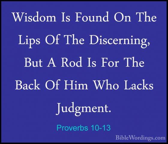 Proverbs 10-13 - Wisdom Is Found On The Lips Of The Discerning, BWisdom Is Found On The Lips Of The Discerning, But A Rod Is For The Back Of Him Who Lacks Judgment. 