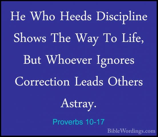 Proverbs 10-17 - He Who Heeds Discipline Shows The Way To Life, BHe Who Heeds Discipline Shows The Way To Life, But Whoever Ignores Correction Leads Others Astray. 