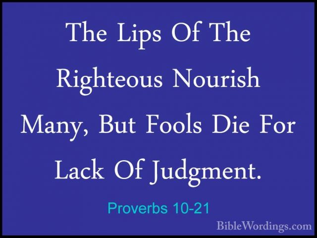 Proverbs 10-21 - The Lips Of The Righteous Nourish Many, But FoolThe Lips Of The Righteous Nourish Many, But Fools Die For Lack Of Judgment. 