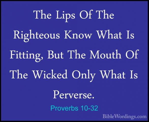 Proverbs 10-32 - The Lips Of The Righteous Know What Is Fitting,The Lips Of The Righteous Know What Is Fitting, But The Mouth Of The Wicked Only What Is Perverse.