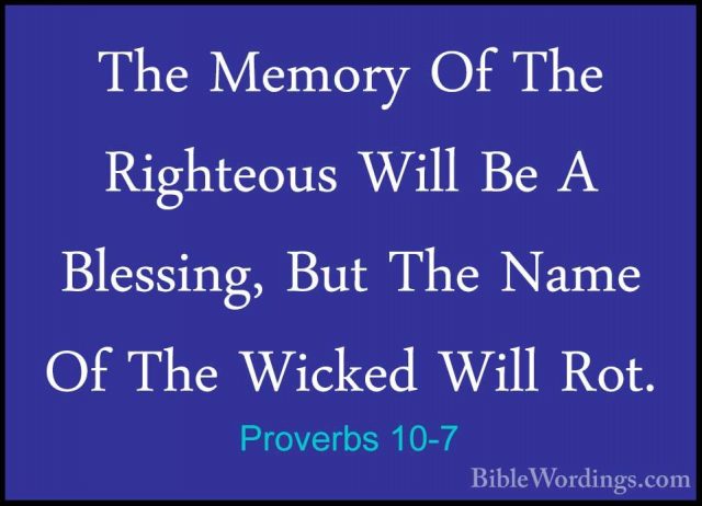 Proverbs 10-7 - The Memory Of The Righteous Will Be A Blessing, BThe Memory Of The Righteous Will Be A Blessing, But The Name Of The Wicked Will Rot. 
