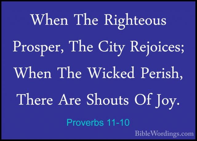 Proverbs 11-10 - When The Righteous Prosper, The City Rejoices; WWhen The Righteous Prosper, The City Rejoices; When The Wicked Perish, There Are Shouts Of Joy. 