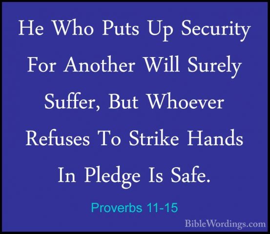 Proverbs 11-15 - He Who Puts Up Security For Another Will SurelyHe Who Puts Up Security For Another Will Surely Suffer, But Whoever Refuses To Strike Hands In Pledge Is Safe. 