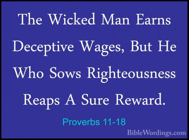Proverbs 11-18 - The Wicked Man Earns Deceptive Wages, But He WhoThe Wicked Man Earns Deceptive Wages, But He Who Sows Righteousness Reaps A Sure Reward. 