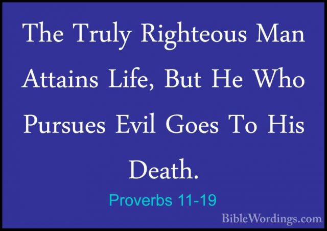 Proverbs 11-19 - The Truly Righteous Man Attains Life, But He WhoThe Truly Righteous Man Attains Life, But He Who Pursues Evil Goes To His Death. 