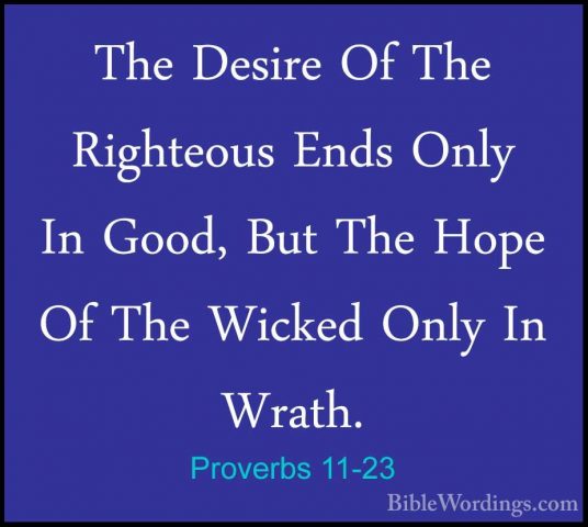 Proverbs 11-23 - The Desire Of The Righteous Ends Only In Good, BThe Desire Of The Righteous Ends Only In Good, But The Hope Of The Wicked Only In Wrath. 