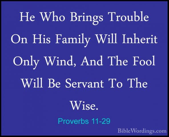 Proverbs 11-29 - He Who Brings Trouble On His Family Will InheritHe Who Brings Trouble On His Family Will Inherit Only Wind, And The Fool Will Be Servant To The Wise. 