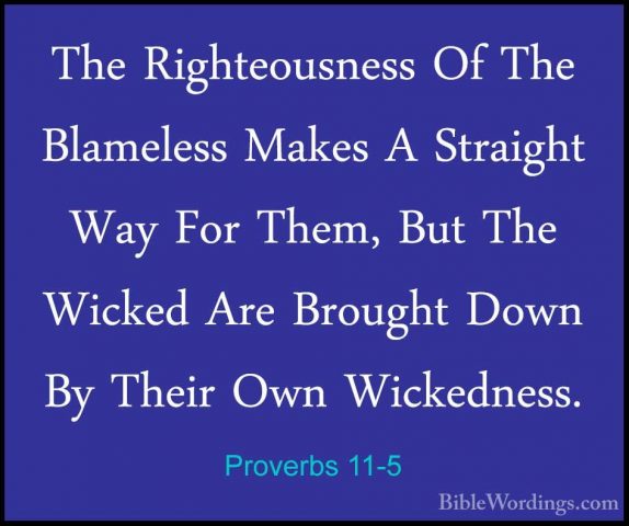 Proverbs 11-5 - The Righteousness Of The Blameless Makes A StraigThe Righteousness Of The Blameless Makes A Straight Way For Them, But The Wicked Are Brought Down By Their Own Wickedness. 