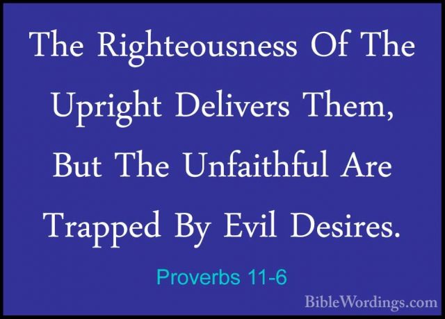 Proverbs 11-6 - The Righteousness Of The Upright Delivers Them, BThe Righteousness Of The Upright Delivers Them, But The Unfaithful Are Trapped By Evil Desires. 