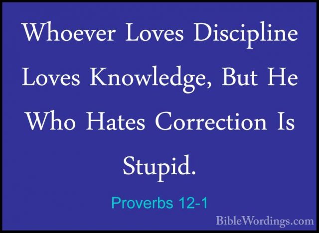 Proverbs 12-1 - Whoever Loves Discipline Loves Knowledge, But HeWhoever Loves Discipline Loves Knowledge, But He Who Hates Correction Is Stupid. 