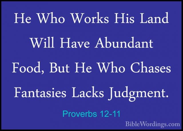 Proverbs 12-11 - He Who Works His Land Will Have Abundant Food, BHe Who Works His Land Will Have Abundant Food, But He Who Chases Fantasies Lacks Judgment. 