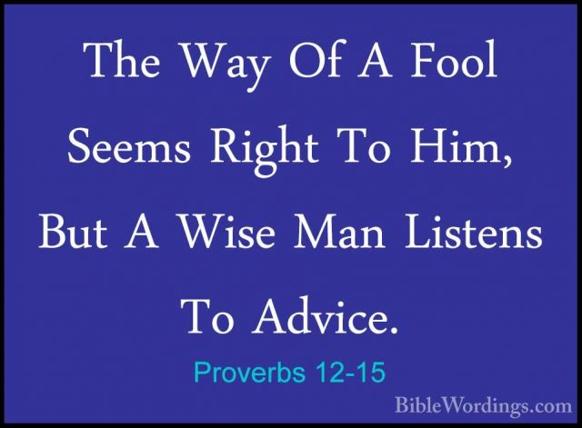 Proverbs 12-15 - The Way Of A Fool Seems Right To Him, But A WiseThe Way Of A Fool Seems Right To Him, But A Wise Man Listens To Advice. 