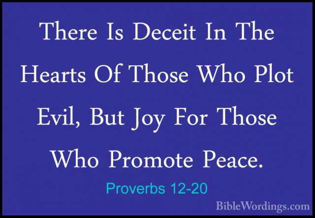 Proverbs 12-20 - There Is Deceit In The Hearts Of Those Who PlotThere Is Deceit In The Hearts Of Those Who Plot Evil, But Joy For Those Who Promote Peace. 
