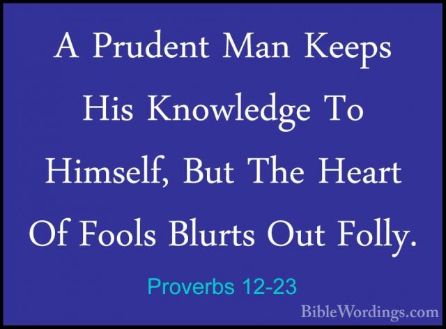 Proverbs 12-23 - A Prudent Man Keeps His Knowledge To Himself, BuA Prudent Man Keeps His Knowledge To Himself, But The Heart Of Fools Blurts Out Folly. 