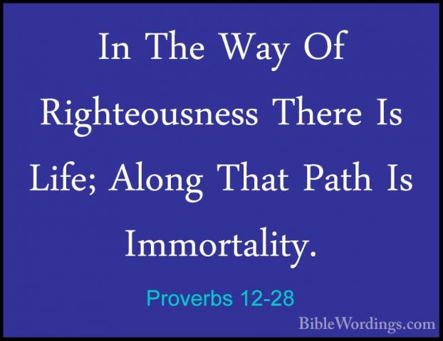 Proverbs 12-28 - In The Way Of Righteousness There Is Life; AlongIn The Way Of Righteousness There Is Life; Along That Path Is Immortality.