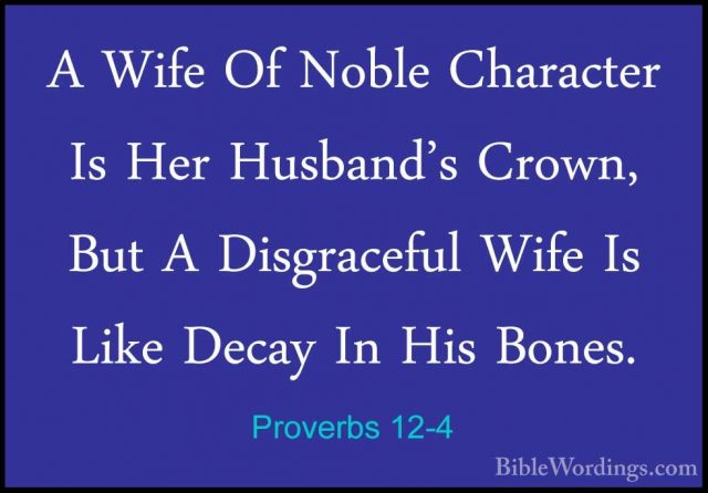 Proverbs 12-4 - A Wife Of Noble Character Is Her Husband's Crown,A Wife Of Noble Character Is Her Husband's Crown, But A Disgraceful Wife Is Like Decay In His Bones. 