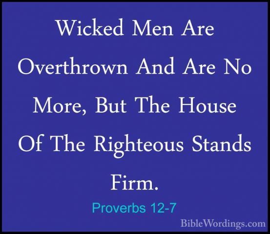 Proverbs 12-7 - Wicked Men Are Overthrown And Are No More, But ThWicked Men Are Overthrown And Are No More, But The House Of The Righteous Stands Firm. 