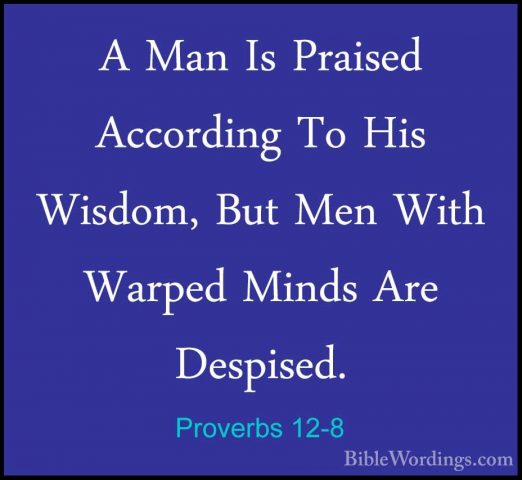 Proverbs 12-8 - A Man Is Praised According To His Wisdom, But MenA Man Is Praised According To His Wisdom, But Men With Warped Minds Are Despised. 