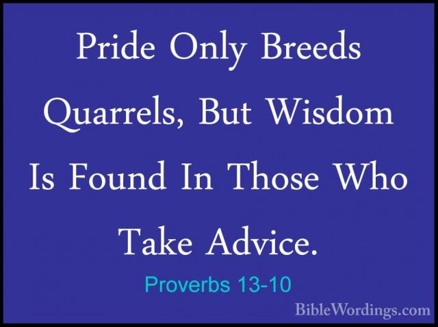 Proverbs 13-10 - Pride Only Breeds Quarrels, But Wisdom Is FoundPride Only Breeds Quarrels, But Wisdom Is Found In Those Who Take Advice. 