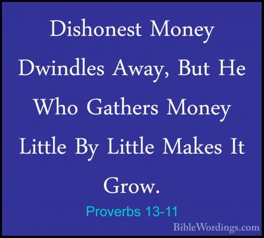Proverbs 13-11 - Dishonest Money Dwindles Away, But He Who GatherDishonest Money Dwindles Away, But He Who Gathers Money Little By Little Makes It Grow. 