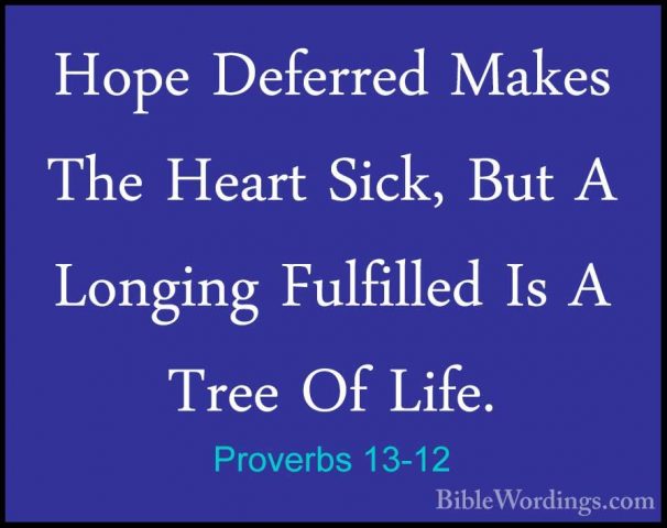 Proverbs 13-12 - Hope Deferred Makes The Heart Sick, But A LonginHope Deferred Makes The Heart Sick, But A Longing Fulfilled Is A Tree Of Life. 