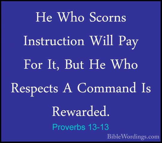 Proverbs 13-13 - He Who Scorns Instruction Will Pay For It, But HHe Who Scorns Instruction Will Pay For It, But He Who Respects A Command Is Rewarded. 