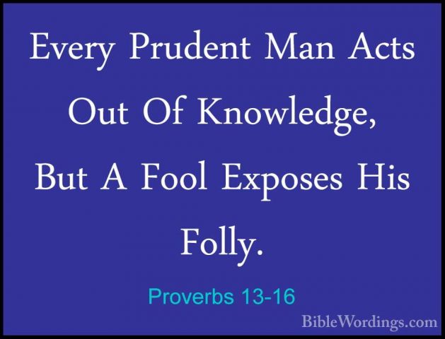 Proverbs 13-16 - Every Prudent Man Acts Out Of Knowledge, But A FEvery Prudent Man Acts Out Of Knowledge, But A Fool Exposes His Folly. 
