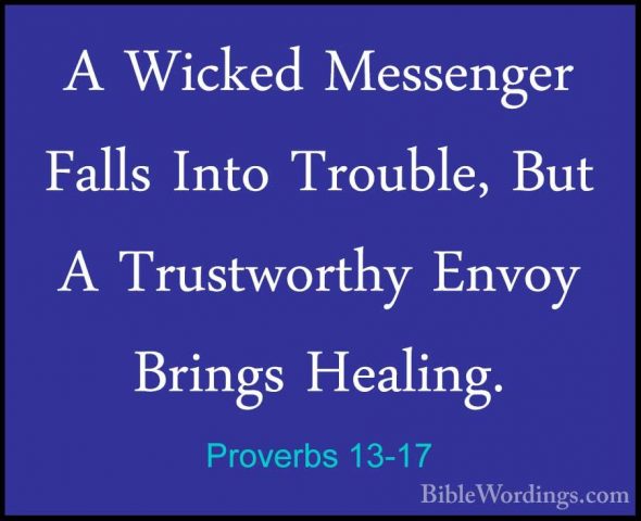 Proverbs 13-17 - A Wicked Messenger Falls Into Trouble, But A TruA Wicked Messenger Falls Into Trouble, But A Trustworthy Envoy Brings Healing. 