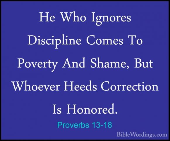 Proverbs 13-18 - He Who Ignores Discipline Comes To Poverty And SHe Who Ignores Discipline Comes To Poverty And Shame, But Whoever Heeds Correction Is Honored. 