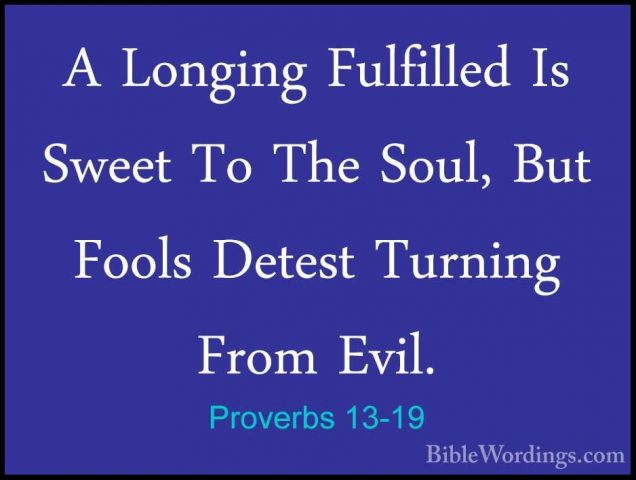 Proverbs 13-19 - A Longing Fulfilled Is Sweet To The Soul, But FoA Longing Fulfilled Is Sweet To The Soul, But Fools Detest Turning From Evil. 