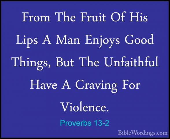 Proverbs 13-2 - From The Fruit Of His Lips A Man Enjoys Good ThinFrom The Fruit Of His Lips A Man Enjoys Good Things, But The Unfaithful Have A Craving For Violence. 