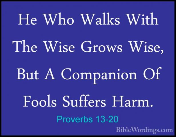 Proverbs 13-20 - He Who Walks With The Wise Grows Wise, But A ComHe Who Walks With The Wise Grows Wise, But A Companion Of Fools Suffers Harm. 