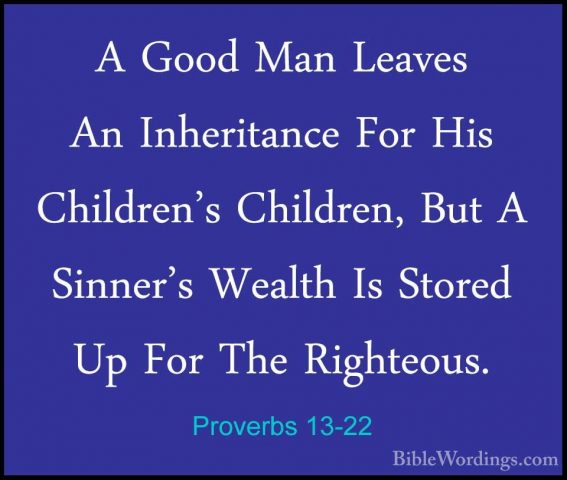 Proverbs 13-22 - A Good Man Leaves An Inheritance For His ChildreA Good Man Leaves An Inheritance For His Children's Children, But A Sinner's Wealth Is Stored Up For The Righteous. 