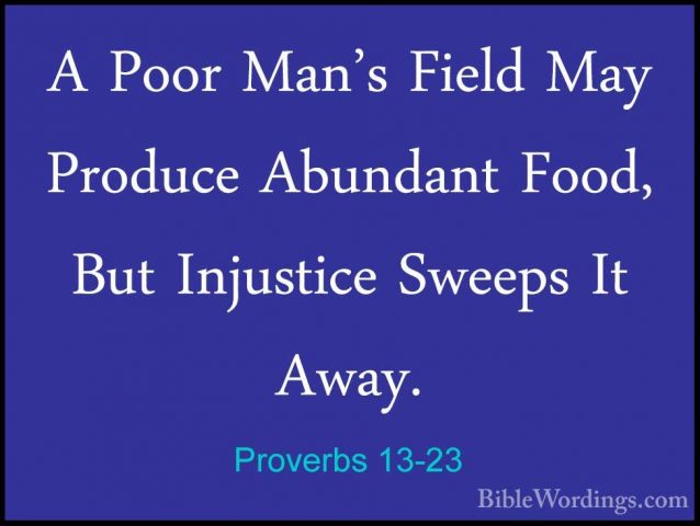 Proverbs 13-23 - A Poor Man's Field May Produce Abundant Food, BuA Poor Man's Field May Produce Abundant Food, But Injustice Sweeps It Away. 