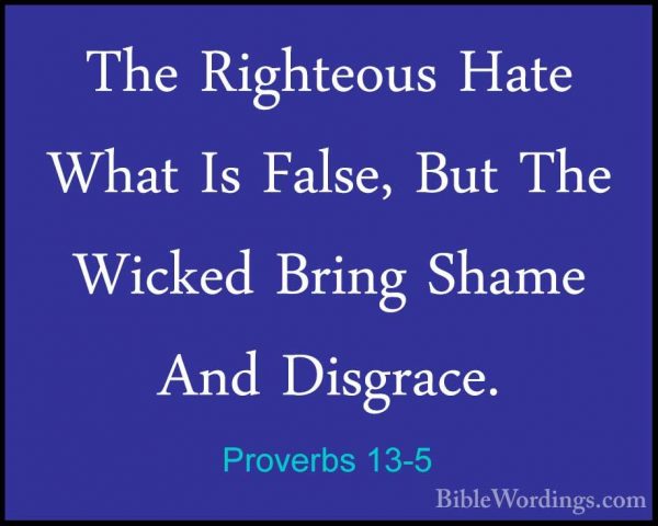 Proverbs 13-5 - The Righteous Hate What Is False, But The WickedThe Righteous Hate What Is False, But The Wicked Bring Shame And Disgrace. 