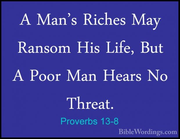 Proverbs 13-8 - A Man's Riches May Ransom His Life, But A Poor MaA Man's Riches May Ransom His Life, But A Poor Man Hears No Threat. 