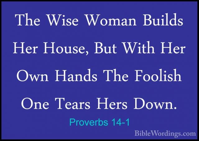 Proverbs 14-1 - The Wise Woman Builds Her House, But With Her OwnThe Wise Woman Builds Her House, But With Her Own Hands The Foolish One Tears Hers Down. 