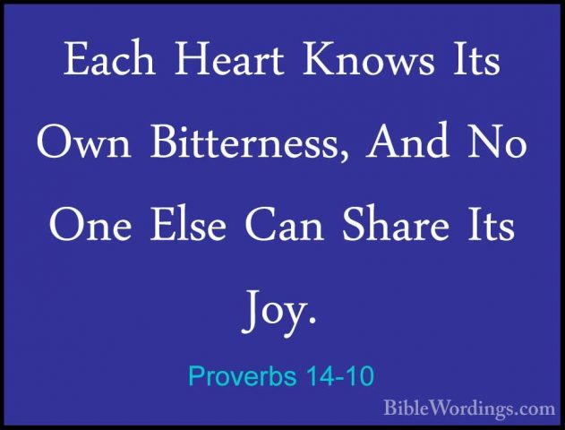 Proverbs 14-10 - Each Heart Knows Its Own Bitterness, And No OneEach Heart Knows Its Own Bitterness, And No One Else Can Share Its Joy. 