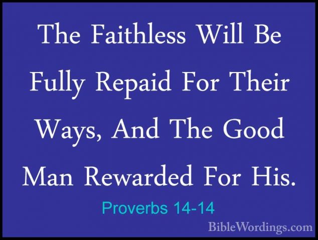 Proverbs 14-14 - The Faithless Will Be Fully Repaid For Their WayThe Faithless Will Be Fully Repaid For Their Ways, And The Good Man Rewarded For His. 