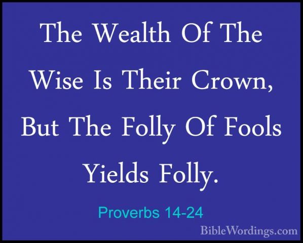 Proverbs 14-24 - The Wealth Of The Wise Is Their Crown, But The FThe Wealth Of The Wise Is Their Crown, But The Folly Of Fools Yields Folly. 