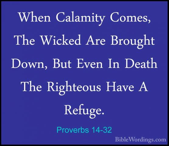 Proverbs 14-32 - When Calamity Comes, The Wicked Are Brought DownWhen Calamity Comes, The Wicked Are Brought Down, But Even In Death The Righteous Have A Refuge. 