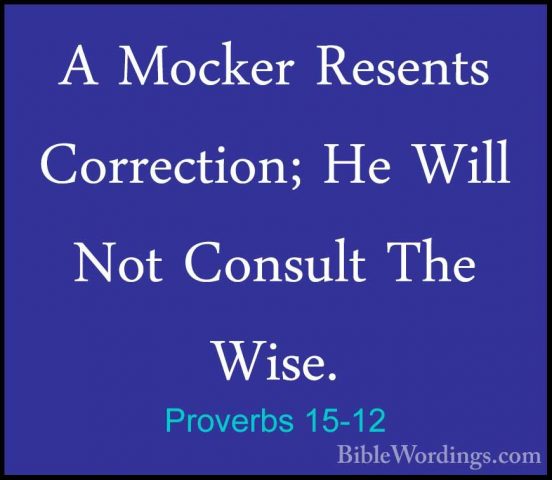 Proverbs 15-12 - A Mocker Resents Correction; He Will Not ConsultA Mocker Resents Correction; He Will Not Consult The Wise. 