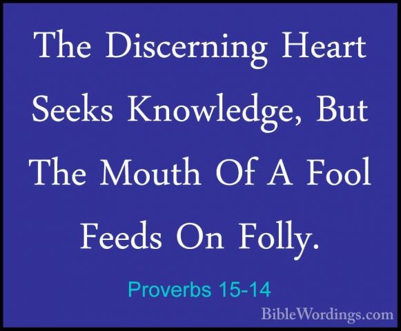 Proverbs 15-14 - The Discerning Heart Seeks Knowledge, But The MoThe Discerning Heart Seeks Knowledge, But The Mouth Of A Fool Feeds On Folly. 