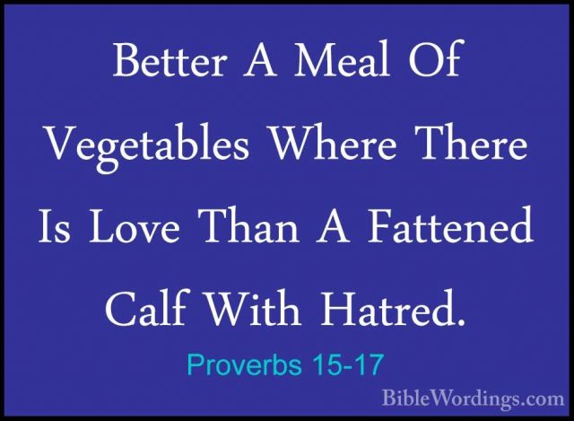 Proverbs 15-17 - Better A Meal Of Vegetables Where There Is LoveBetter A Meal Of Vegetables Where There Is Love Than A Fattened Calf With Hatred. 
