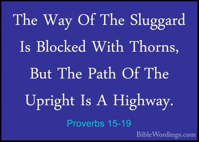 Proverbs 15-19 - The Way Of The Sluggard Is Blocked With Thorns,The Way Of The Sluggard Is Blocked With Thorns, But The Path Of The Upright Is A Highway. 
