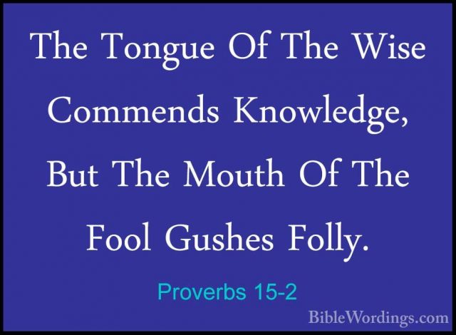 Proverbs 15-2 - The Tongue Of The Wise Commends Knowledge, But ThThe Tongue Of The Wise Commends Knowledge, But The Mouth Of The Fool Gushes Folly. 