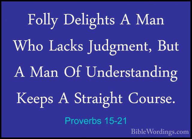 Proverbs 15-21 - Folly Delights A Man Who Lacks Judgment, But A MFolly Delights A Man Who Lacks Judgment, But A Man Of Understanding Keeps A Straight Course. 