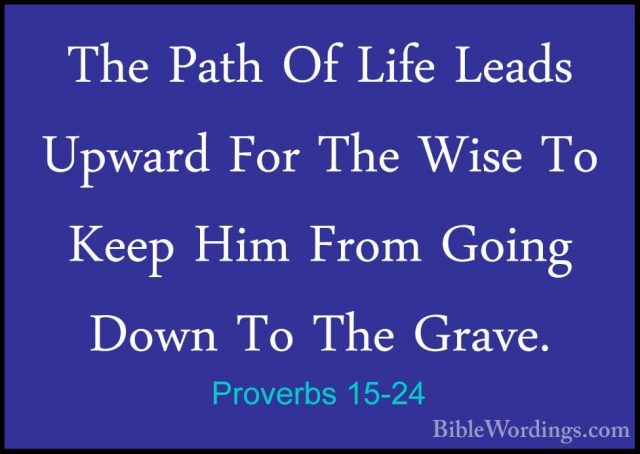 Proverbs 15-24 - The Path Of Life Leads Upward For The Wise To KeThe Path Of Life Leads Upward For The Wise To Keep Him From Going Down To The Grave. 