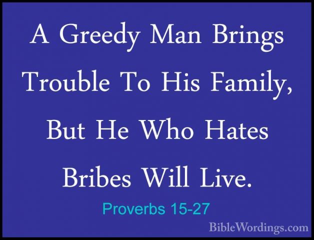 Proverbs 15-27 - A Greedy Man Brings Trouble To His Family, But HA Greedy Man Brings Trouble To His Family, But He Who Hates Bribes Will Live. 