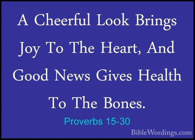 Proverbs 15-30 - A Cheerful Look Brings Joy To The Heart, And GooA Cheerful Look Brings Joy To The Heart, And Good News Gives Health To The Bones. 